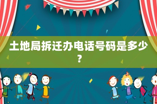 土地局拆遷辦電話號碼是多少？