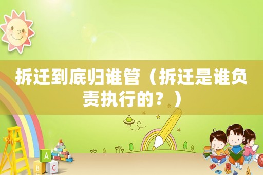 拆遷到底歸誰管（拆遷是誰負責執行的？）