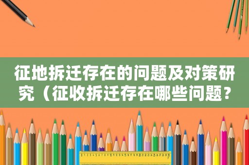 征地拆遷存在的問題及對策研究（征收拆遷存在哪些問題？）