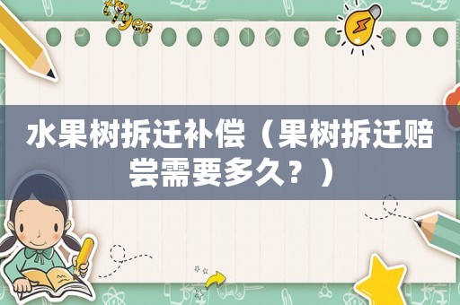 水果樹拆遷補償（果樹拆遷賠嘗需要多久？）