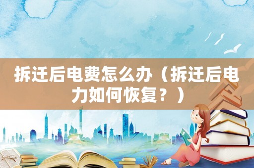 拆遷后電費怎么辦（拆遷后電力如何恢復？）