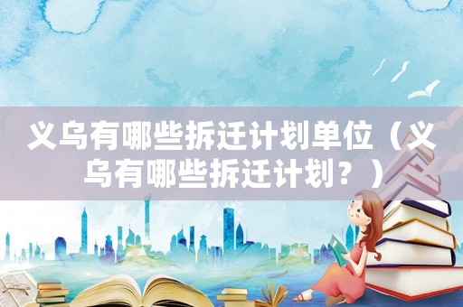 義烏有哪些拆遷計劃單位（義烏有哪些拆遷計劃？）