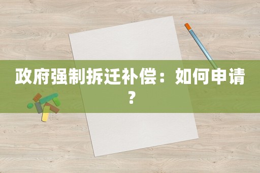 政府強(qiáng)制拆遷補(bǔ)償：如何申請(qǐng)？