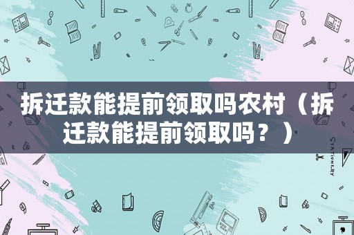 拆遷款能提前領取嗎農村（拆遷款能提前領取嗎？）