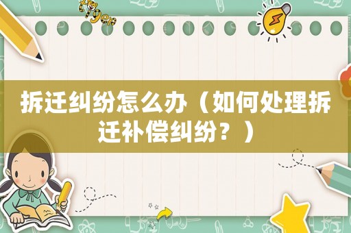 拆遷糾紛怎么辦（如何處理拆遷補償糾紛？）