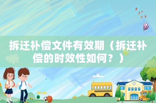 拆遷補償文件有效期（拆遷補償的時效性如何？）