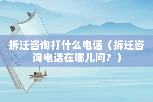 拆遷咨詢打什么電話（拆遷咨詢電話在哪兒問？）