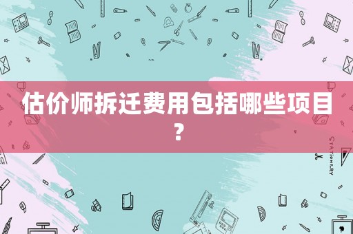 估價(jià)師拆遷費(fèi)用包括哪些項(xiàng)目？