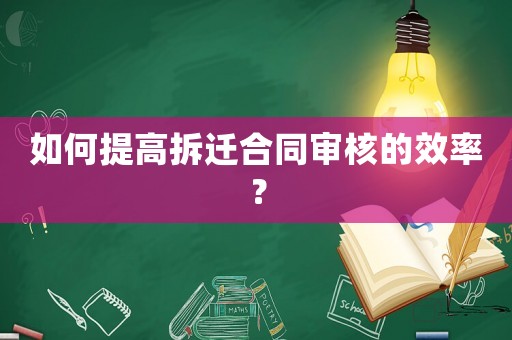 如何提高拆遷合同審核的效率？