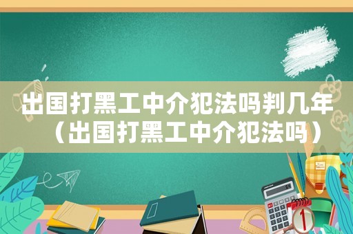 出國打黑工中介犯法嗎判幾年（出國打黑工中介犯法嗎）