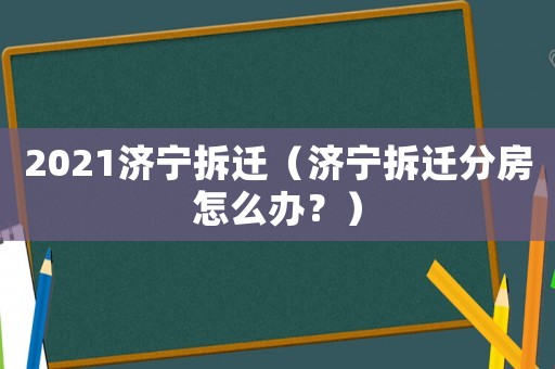 2021濟(jì)寧拆遷（濟(jì)寧拆遷分房怎么辦？）