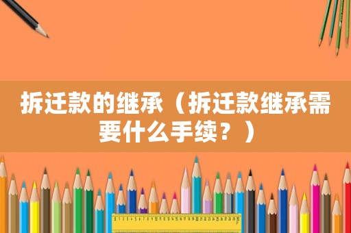 拆遷款的繼承（拆遷款繼承需要什么手續？）