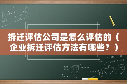 拆遷評估公司是怎么評估的（企業拆遷評估方法有哪些？）