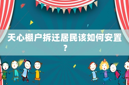 天心棚戶拆遷居民該如何安置？
