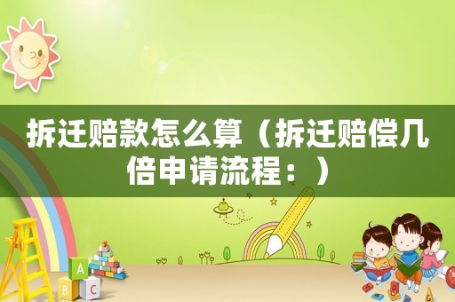 拆遷賠款怎么算（拆遷賠償幾倍申請(qǐng)流程：）