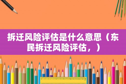 拆遷風(fēng)險評估是什么意思（東民拆遷風(fēng)險評估，）