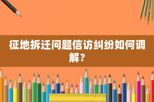 征地拆遷問題信訪糾紛如何調解？