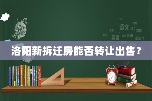洛陽新拆遷房能否轉(zhuǎn)讓出售？