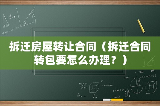 拆遷房屋轉讓合同（拆遷合同轉包要怎么辦理？）