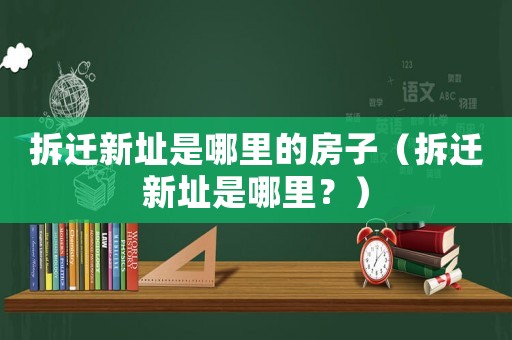 拆遷新址是哪里的房子（拆遷新址是哪里？）