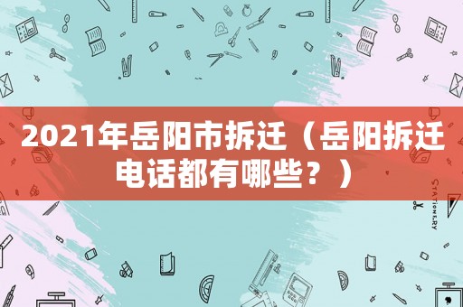 2021年岳陽(yáng)市拆遷（岳陽(yáng)拆遷電話都有哪些？）