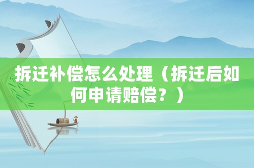 拆遷補償怎么處理（拆遷后如何申請賠償？）