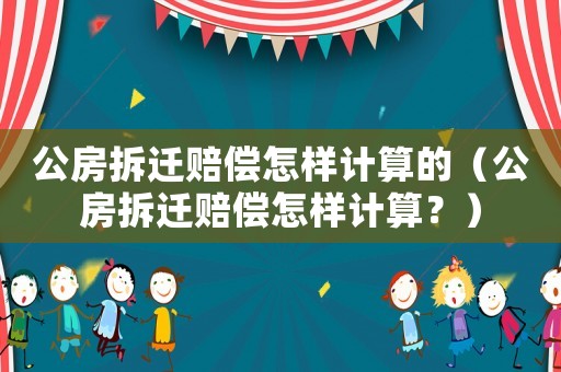 公房拆遷賠償怎樣計算的（公房拆遷賠償怎樣計算？）