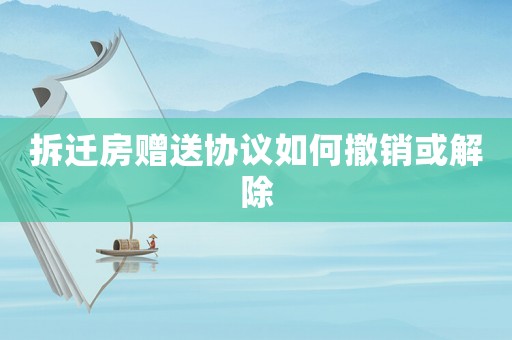 拆遷房贈(zèng)送協(xié)議如何撤銷或解除