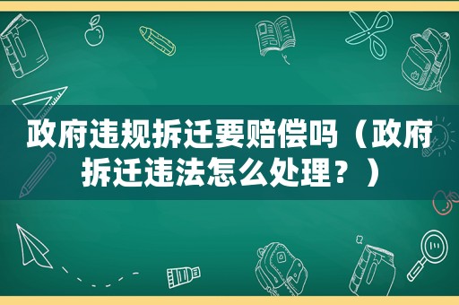 政府違規拆遷要賠償嗎（政府拆遷違法怎么處理？）