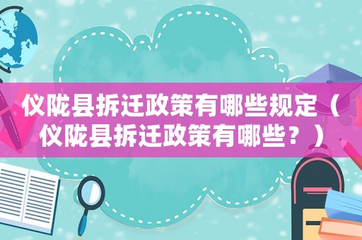 儀隴縣拆遷政策有哪些規定（儀隴縣拆遷政策有哪些？）