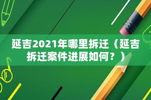 延吉2021年哪里拆遷（延吉拆遷案件進展如何？）