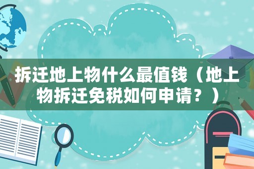 拆遷地上物什么最值錢（地上物拆遷免稅如何申請(qǐng)？）