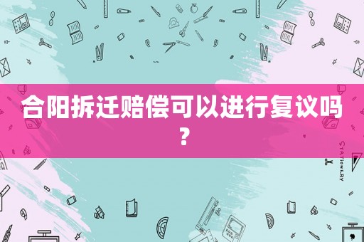 合陽拆遷賠償可以進行復議嗎？
