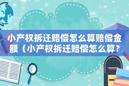 小產權拆遷賠償怎么算賠償金額（小產權拆遷賠償怎么算？）