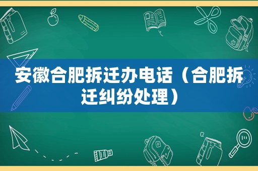 安徽合肥拆遷辦電話（合肥拆遷糾紛處理）