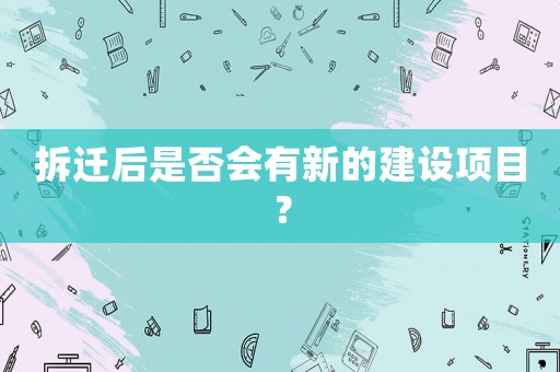 拆遷后是否會有新的建設項目？