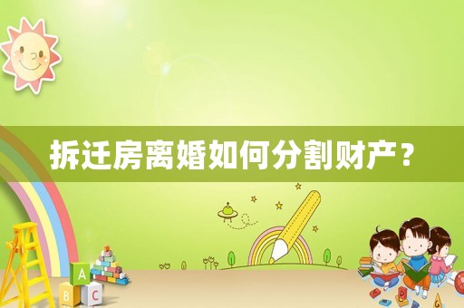 拆遷房離婚如何分割財產？