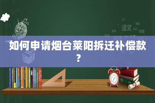 如何申請煙臺萊陽拆遷補償款？