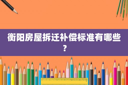 衡陽房屋拆遷補償標準有哪些？