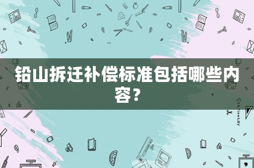 鉛山拆遷補(bǔ)償標(biāo)準(zhǔn)包括哪些內(nèi)容？