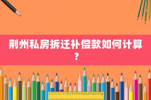 荊州私房拆遷補(bǔ)償款如何計(jì)算？