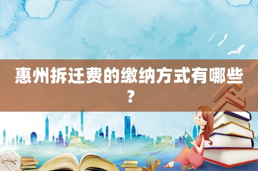 惠州拆遷費(fèi)的繳納方式有哪些？