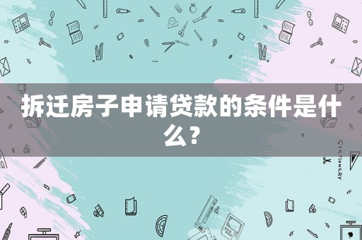 拆遷房子申請貸款的條件是什么？