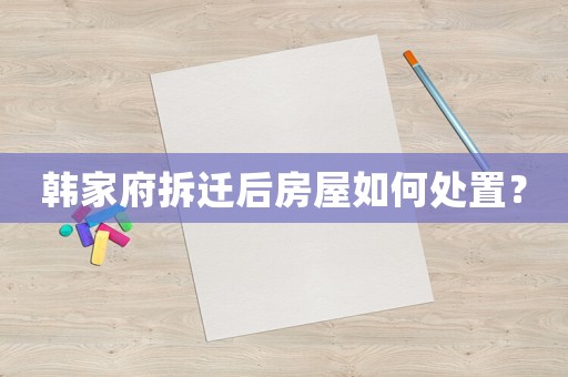 韓家府拆遷后房屋如何處置？