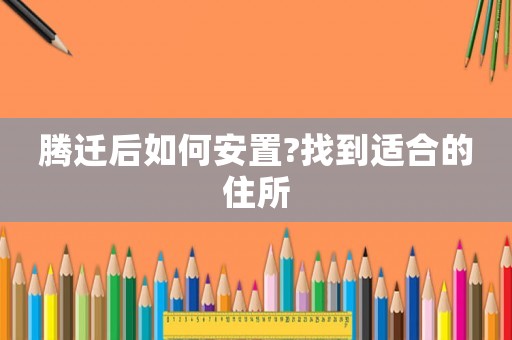 騰遷后如何安置?找到適合的住所
