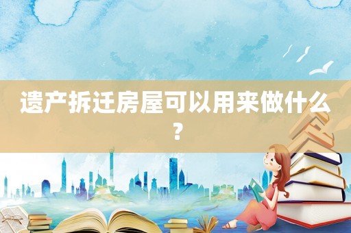 遺產拆遷房屋可以用來做什么？