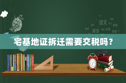 宅基地證拆遷需要交稅嗎？