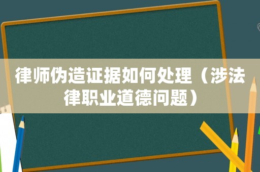 律師偽造證據如何處理（涉法律職業道德問題）