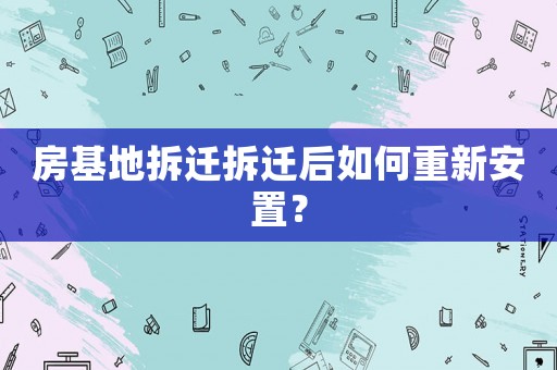 房基地拆遷拆遷后如何重新安置？