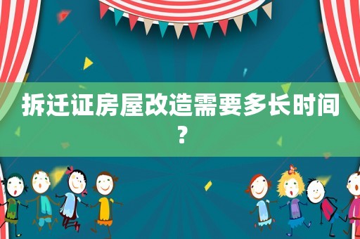 拆遷證房屋改造需要多長(zhǎng)時(shí)間？